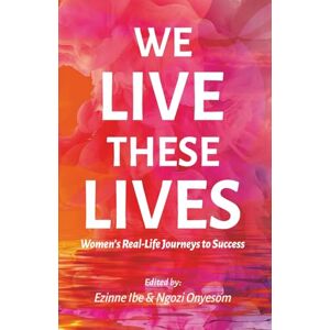 Ibe, Ezinne WE LIVE THESE LIVES: Women's Real Life Journey to Success Ibe, Ezinne WE LIVE THESE LIVES: Women's Real Life Journey to Success