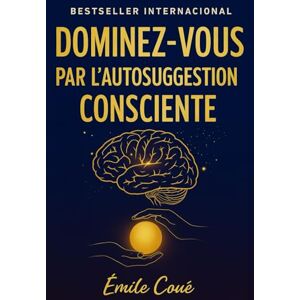 Coué, Émile Dominez-Vous par l’Autosuggestion Consciente: maîtrisez votre esprit et transformez votre vie Coué, Émile Dominez-Vous par l’Autosuggestion Consciente: maîtrisez votre esprit et transformez votre vie