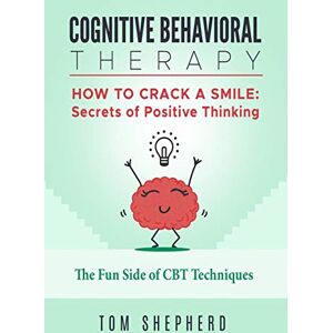 Shepherd, Tom Cognitive Behavioral Therapy: How To Crack A Smile: Secrets of Positive Thinking The Fun Side of Cognitive Behavioral Therapy Techniques Shepherd, Tom Cognitive Behavioral Therapy: How To Crack A Smile: Secrets of Positive Thinking The Fun Side of Cognitive Behavioral Therapy Techniques