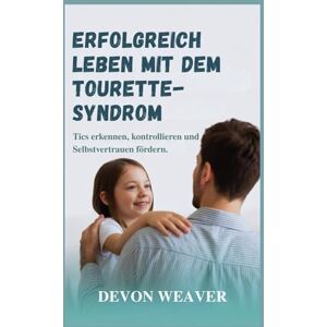 Weaver, Devon Erfolgreich leben mit dem Tourette-Syndrom: Tics erkennen, kontrollieren und Selbstvertrauen fördern Weaver, Devon Erfolgreich leben mit dem Tourette-Syndrom: Tics erkennen, kontrollieren und Selbstvertrauen fördern