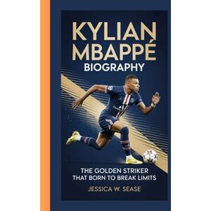 Sease, Jessica W. KYLIAN MBAPPÉ BIOGRAPHY: The Golden Striker that Born to Break Limits Sease, Jessica W. KYLIAN MBAPPÉ BIOGRAPHY: The Golden Striker that Born to Break Limits