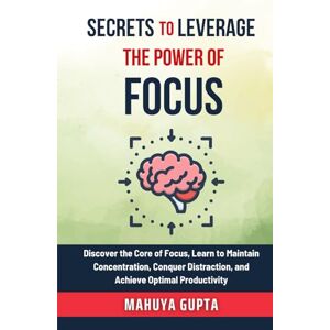 Gupta, Mahuya Secrets To Leverage The Power of Focus: Discover the Core of Focus, Learn to Maintain Concentration, Conquer Distraction, and Achieve Optimal Productivity. (The Secrets to Success) Gupta, Mahuya Secrets To Leverage The Power of Focus: Discover the Core of Focus, Learn to Maintain Concentration, Conquer Distraction, and Achieve Optimal Productivity. (The Secrets to Success)