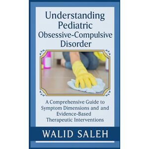 SALEH, WALID Understanding Pediatric Obsessive-Compulsive Disorder: A Comprehensive Guide to Symptom Dimensions and Evidence-Based Therapeutic Interventions SALEH, WALID Understanding Pediatric Obsessive-Compulsive Disorder: A Comprehensive Guide to Symptom Dimensions and Evidence-Based Therapeutic Interventions