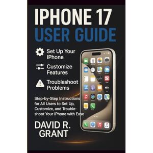 Grant, David R. iPhone 17 User Guide: Step-by-Step Instructions for All Users to Set Up, Customize, and Troubleshoot Your iPhone with Ease Grant, David R. iPhone 17 User Guide: Step-by-Step Instructions for All Users to Set Up, Customize, and Troubleshoot Your iPhone with Ease