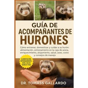 Gallardo, Dr. Tomass GUÍA DE ACOMPAÑANTES DE HURONES: Cómo entrenar, domesticar y cuidar a su hurón Alimentación, entrenamiento en la caja de arena, enriquecimiento, alojamiento, salud, aseo, costo y consejos de manejo Gallardo, Dr. Tomass GUÍA DE ACOMPAÑANTES DE HURONES: Cómo entrenar, domesticar y cuidar a su hurón Alimentación, entrenamiento en la caja de arena, enriquecimiento, alojamiento, salud, aseo, costo y consejos de manejo