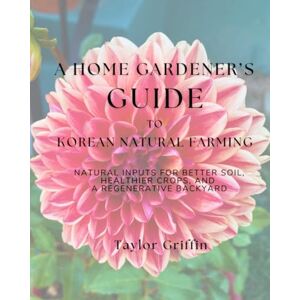 Griffin A Home Gardener's Guide to Korean Natural Farming: Natural Inputs for Better Soil, Healthier Crops, and a Regenerative Backyard Griffin A Home Gardener's Guide to Korean Natural Farming: Natural Inputs for Better Soil, Healthier Crops, and a Regenerative Backyard