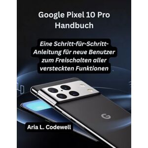 Codewell, Aria L. Google Pixel 10 Pro Handbuch: Eine Schritt-für-Schritt-Anleitung für neue Benutzer zum Freischalten aller versteckten Funktionen Codewell, Aria L. Google Pixel 10 Pro Handbuch: Eine Schritt-für-Schritt-Anleitung für neue Benutzer zum Freischalten aller versteckten Funktionen