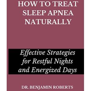 Roberts HOW TO TREAT SLEEP APNEA NATURALLY: Effective Strategies for Restful Nights and Energized Days Roberts HOW TO TREAT SLEEP APNEA NATURALLY: Effective Strategies for Restful Nights and Energized Days