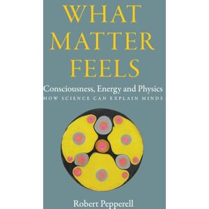 Pepperell PhD, Robert What Matter Feels: Consciousness, Energy and Physics (How Science can Explain Minds) Pepperell PhD, Robert What Matter Feels: Consciousness, Energy and Physics (How Science can Explain Minds)
