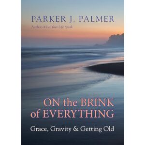 Parker J. Palmer On The Brink Of Everything: Grace, Gravity, and Getting Old Parker J. Palmer On The Brink Of Everything: Grace, Gravity, and Getting Old