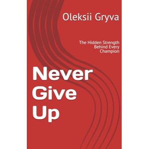 Gryva, Oleksii Never Give Up: The Hidden Strength Behind Every Champion Gryva, Oleksii Never Give Up: The Hidden Strength Behind Every Champion