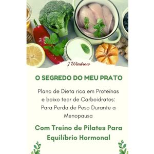 Windrow, J. O Segredo do meu Prato: Plano de dieta rica em proteínas e baixo teor de carboidratos: para perda de peso durante a menopausa: Com Treino de Pilates para Equilíbrio Hormonal (caber acima de 40) Windrow, J. O Segredo do meu Prato: Plano de dieta rica em proteínas e baixo teor de carboidratos: para perda de peso durante a menopausa: Com Treino de Pilates para Equilíbrio Hormonal (caber acima de 40)