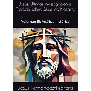 Fernandez-Pedrera, Jesus Jesús. Últimas investigaciones. Tratado sobre Jesús de Nazaret: Volumen III: Análisis histórico (CATENA AUREA: DESDE DIOS HASTA HOY. LA CADENA DE CUSTODIA ININTERRUMPIDA) Fernandez-Pedrera, Jesus Jesús. Últimas investigaciones. Tratado sobre Jesús de Nazaret: Volumen III: Análisis histórico (CATENA AUREA: DESDE DIOS HASTA HOY. LA CADENA DE CUSTODIA ININTERRUMPIDA)