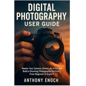 Enoch, Anthony Digital Photography User Guide: Master Your Camera, Shoot Like a Pro, and Build a Stunning Photography Portfolio – From Beginner to Expert Enoch, Anthony Digital Photography User Guide: Master Your Camera, Shoot Like a Pro, and Build a Stunning Photography Portfolio – From Beginner to Expert