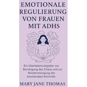 Mary Jane, Thomas EMOTIONALE REGULIERUNG VON FRAUEN MIT ADHS: Ein Überlebensratgeber zur Beruhigung des Chaos und zur Wiedererlangung der emotionalen Kontrolle Mary Jane, Thomas EMOTIONALE REGULIERUNG VON FRAUEN MIT ADHS: Ein Überlebensratgeber zur Beruhigung des Chaos und zur Wiedererlangung der emotionalen Kontrolle