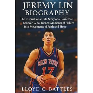 C. Battles, Lloyd Jeremy Lin Biography: The Inspirational Life Story of a Basketball Believer Who Turned Moments of Failure into Movements of Faith and Hope C. Battles, Lloyd Jeremy Lin Biography: The Inspirational Life Story of a Basketball Believer Who Turned Moments of Failure into Movements of Faith and Hope