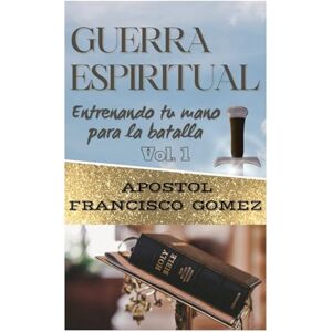 Gomez, Apostol Francisco Guerra Espiritual Entrenando tu Mano para la batalla VOLUMEN 1: Verdadera y falsa guerra espiritual, fundamento en el que debemos pelear para vencer, La obediencia, el amor, la Fe Gomez, Apostol Francisco Guerra Espiritual Entrenando tu Mano para la batalla VOLUMEN 1: Verdadera y falsa guerra espiritual, fundamento en el que debemos pelear para vencer, La obediencia, el amor, la Fe