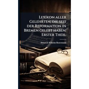 Rotermund, Heinrich Wilhelm Lexikon aller Gelehrten, die seit der Reformation in Bremen gelebt haben. Erster Theil. Rotermund, Heinrich Wilhelm Lexikon aller Gelehrten, die seit der Reformation in Bremen gelebt haben. Erster Theil.