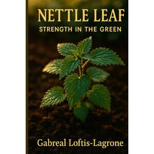 Loftis- Lagrone, Gabreal Nettle Leaf: Strength in the Green: A Nourishing Ally for Anemia, Energy & Postpartum Recovery Loftis- Lagrone, Gabreal Nettle Leaf: Strength in the Green: A Nourishing Ally for Anemia, Energy & Postpartum Recovery