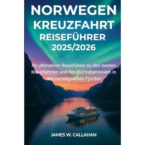 Callahan, James W. NORWEGEN KREUZFAHRT-REISEFÜHRER 2025/2026: Ihr ultimativer Reiseführer zu den besten Kreuzfahrten und Nordlichtabenteuern in den norwegischen Fjorden Callahan, James W. NORWEGEN KREUZFAHRT-REISEFÜHRER 2025/2026: Ihr ultimativer Reiseführer zu den besten Kreuzfahrten und Nordlichtabenteuern in den norwegischen Fjorden