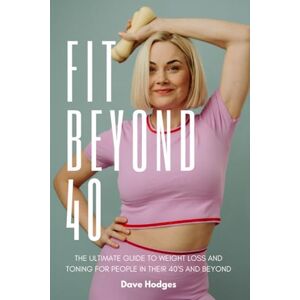 Hodges, Dave Fit Beyond 40: The Ultimate Guide to Weight Loss and Toning for People in their 40's and Beyond Hodges, Dave Fit Beyond 40: The Ultimate Guide to Weight Loss and Toning for People in their 40's and Beyond