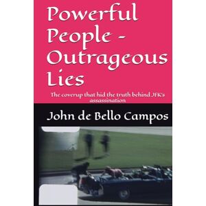 de Bello Campos, John Powerful People – Outrageous Lies: The coverup that hid the truth behind JFK’s assassination de Bello Campos, John Powerful People – Outrageous Lies: The coverup that hid the truth behind JFK’s assassination