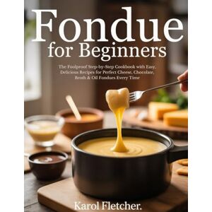 FLETCHER, KAROL Fondue for Beginners: The Foolproof Step-by-Step Cookbook with Easy, Delicious Recipes for Perfect Cheese, Chocolate, Broth & Oil Fondues Every Time FLETCHER, KAROL Fondue for Beginners: The Foolproof Step-by-Step Cookbook with Easy, Delicious Recipes for Perfect Cheese, Chocolate, Broth & Oil Fondues Every Time