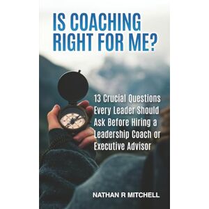 Mitchell, Nathan R Is Coaching Right For Me?: 13 Crucial Questions Every Leader Should Ask Before Hiring a Leadership Coach or Executive Advisor Mitchell, Nathan R Is Coaching Right For Me?: 13 Crucial Questions Every Leader Should Ask Before Hiring a Leadership Coach or Executive Advisor