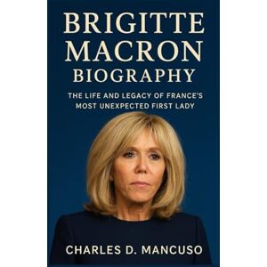 D. MANCUSO, CHARLES BRIGITTE MACRON BIOGRAPHY: The Life And Legacy Of France’s Most Unexpected First Lady D. MANCUSO, CHARLES BRIGITTE MACRON BIOGRAPHY: The Life And Legacy Of France’s Most Unexpected First Lady