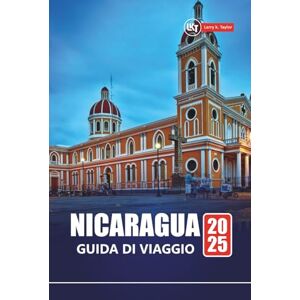 Taylor NICARAGUA GUIDA DI VIAGGIO 2025: Esplora le spiagge, le avventure sui vulcani, la cultura locale con itinerari, mappe e consigli pratici Taylor NICARAGUA GUIDA DI VIAGGIO 2025: Esplora le spiagge, le avventure sui vulcani, la cultura locale con itinerari, mappe e consigli pratici