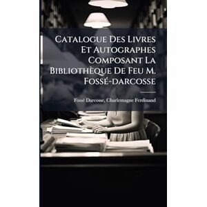 Catalogue Des Livres Et Autographes Composant La Bibliothèque De Feu M. FossÃ(c)-darcosse Catalogue Des Livres Et Autographes Composant La Bibliothèque De Feu M. FossÃ(c)-darcosse