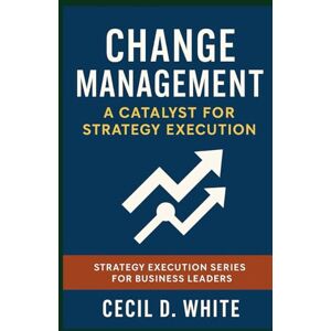 White, Cecil Change Management: A Catalyst for Strategy Execution (The Strategy Execution Series for Business Leaders) White, Cecil Change Management: A Catalyst for Strategy Execution (The Strategy Execution Series for Business Leaders)