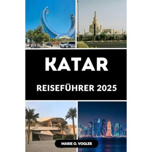 Vogler, Marie O. KATAR REISEFÜHRER 2025: Entdecken Sie das Juwel des Nahen Ostens: Der ultimative Reiseführer zu Katars verborgenen Schätzen und Sehenswürdigkeiten Vogler, Marie O. KATAR REISEFÜHRER 2025: Entdecken Sie das Juwel des Nahen Ostens: Der ultimative Reiseführer zu Katars verborgenen Schätzen und Sehenswürdigkeiten