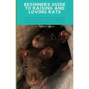 Baire, Chrissy Beginners Guide To Raising And Loving Rats: Everything Necessary To Care And Train Healthy Pet Rats In Order To Create Trusting And Loving Bonds Baire, Chrissy Beginners Guide To Raising And Loving Rats: Everything Necessary To Care And Train Healthy Pet Rats In Order To Create Trusting And Loving Bonds