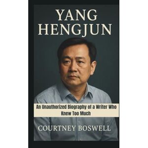 Boswell, Courtney YANG HENGJUN: An Unauthorized Biography of a Writer Who Knew Too Much Boswell, Courtney YANG HENGJUN: An Unauthorized Biography of a Writer Who Knew Too Much