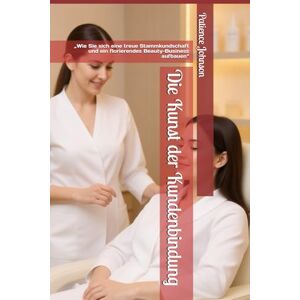 Johnson, Patience Die Kunst der Kundenbindung: „Wie Sie sich eine treue Stammkundschaft und ein florierendes Beauty-Business aufbauen“ Johnson, Patience Die Kunst der Kundenbindung: „Wie Sie sich eine treue Stammkundschaft und ein florierendes Beauty-Business aufbauen“