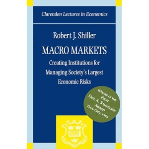 Shiller, Robert J. Macro Markets: Creating Institutions for Managing Society's Largest Economic Risks (Clarendon Lectures in Economics) Shiller, Robert J. Macro Markets: Creating Institutions for Managing Society's Largest Economic Risks (Clarendon Lectures in Economics)
