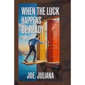 JULIANA, JOE. WHEN THE LUCK HAPPENS BE READY: Unlocking The Opportunities You Never Expected JULIANA, JOE. WHEN THE LUCK HAPPENS BE READY: Unlocking The Opportunities You Never Expected
