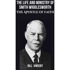 Vincent The Life and Ministry of Smith Wigglesworth: The Apostle of Faith Vincent The Life and Ministry of Smith Wigglesworth: The Apostle of Faith