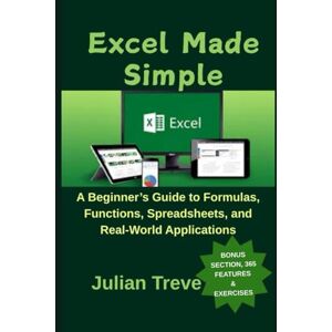 Treve, Julian Excel Made Simple: A Beginner’s Guide to Formulas, Functions, Spreadsheets, and Real-World Applications Treve, Julian Excel Made Simple: A Beginner’s Guide to Formulas, Functions, Spreadsheets, and Real-World Applications