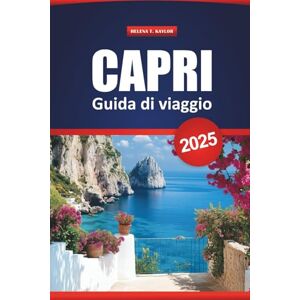 Kaylor, Helena T. Capri Guida Di Viaggio 2025: Cose da fare, gemme nascoste, cibo locale, spiagge, gite di un giorno e itinerari per i visitatori per la prima volta Kaylor, Helena T. Capri Guida Di Viaggio 2025: Cose da fare, gemme nascoste, cibo locale, spiagge, gite di un giorno e itinerari per i visitatori per la prima volta