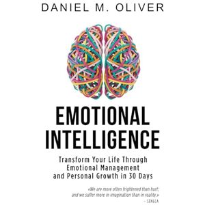 Oliver, Daniel M. Emotional Intelligence: How to Transform Your Life Through Emotional Management and Personal Growth in 30 Day Oliver, Daniel M. Emotional Intelligence: How to Transform Your Life Through Emotional Management and Personal Growth in 30 Day