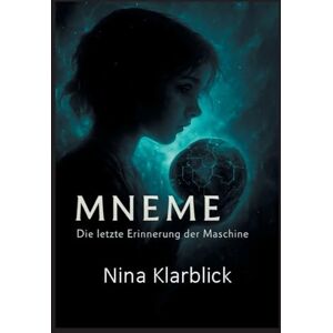 Klarblick, Nina Mneme: Die letzte Erinnerung der Maschine: Die letzte Erinnerung einer Maschine Klarblick, Nina Mneme: Die letzte Erinnerung der Maschine: Die letzte Erinnerung einer Maschine