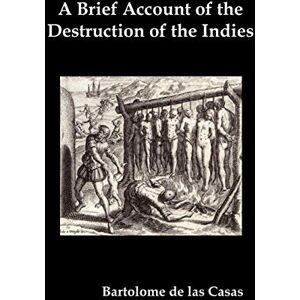 de las Casas, Bartolome A Brief Account of the Destruction of the Indies, Or, a Faithful Narrative of the Horrid and Unexampled Massacres Committed by the Popish Spanish Party on the Inhabitants of West-India de las Casas, Bartolome A Brief Account of the Destruction of the Indies, Or, a Faithful Narrative of the Horrid and Unexampled Massacres Committed by the Popish Spanish Party on the Inhabitants of West-India