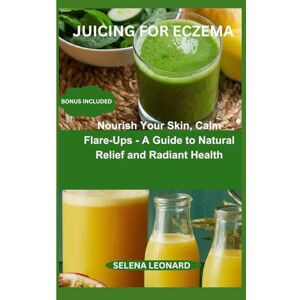 LEONARD, SELENA Juicing for Eczema: Nourish Your Skin, Calm Flare-Ups A Guide to Natural Relief and Radiant Health LEONARD, SELENA Juicing for Eczema: Nourish Your Skin, Calm Flare-Ups A Guide to Natural Relief and Radiant Health