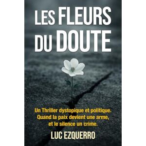 Ezquerro, Luc Les Fleurs du Doute Thriller dystopique et politique : Quand la paix devient une arme, et le silence un crime.: Un régime parfait. Une mère ... la liberté au profit du totalitarisme ? Ezquerro, Luc Les Fleurs du Doute Thriller dystopique et politique : Quand la paix devient une arme, et le silence un crime.: Un régime parfait. Une mère ... la liberté au profit du totalitarisme ?
