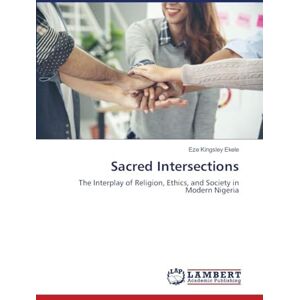 Ekele, Eze Kingsley Sacred Intersections: The Interplay of Religion, Ethics, and Society in Modern Nigeria Ekele, Eze Kingsley Sacred Intersections: The Interplay of Religion, Ethics, and Society in Modern Nigeria