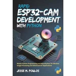 POULOS, JESSE M. Rapid ESP32-CAM Development with Python: Master Python Programming and MicroPython for Wireless Image Processing and Advanced IoT Applications POULOS, JESSE M. Rapid ESP32-CAM Development with Python: Master Python Programming and MicroPython for Wireless Image Processing and Advanced IoT Applications