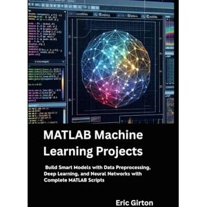 Girton, Eric MATLAB Machine Learning Projects: Build Smart Models with Data Preprocessing, Deep Learning, and Neural Networks with Complete MATLAB Scripts Girton, Eric MATLAB Machine Learning Projects: Build Smart Models with Data Preprocessing, Deep Learning, and Neural Networks with Complete MATLAB Scripts