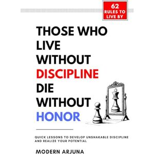 Arjuna, Modern Those Who Lives Without Discipline, Dies Without Honor: Quick Lessons to Develop Unshakable Discipline and Realize Your Potential Arjuna, Modern Those Who Lives Without Discipline, Dies Without Honor: Quick Lessons to Develop Unshakable Discipline and Realize Your Potential